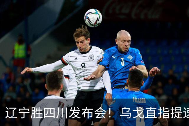 辽宁胜四川发布会！乌戈直指提速点赞2将，库珀表态强调磨合！