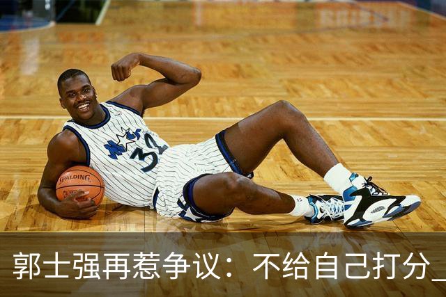 郭士强再惹争议：不给自己打分 也不给球员打分 我们都很努力