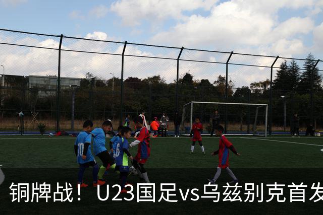 铜牌战！U23国足vs乌兹别克首发出炉！