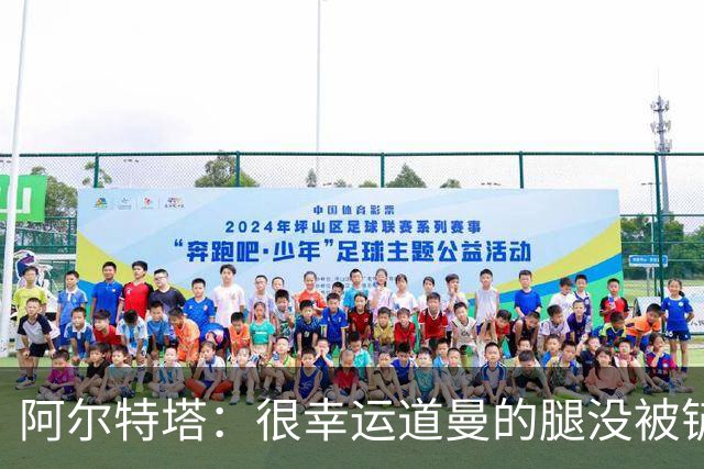 阿尔特塔：很幸运道曼的腿没被铲断，我的反应是情绪化的表现