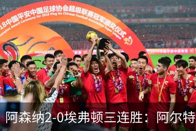 阿森纳2-0埃弗顿三连胜：阿尔特塔换人杀悬念