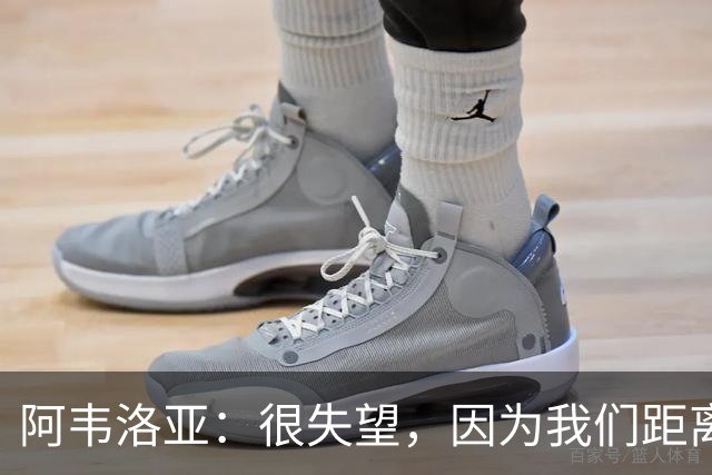 阿韦洛亚：很失望，因为我们距离胜利已经非常接近了