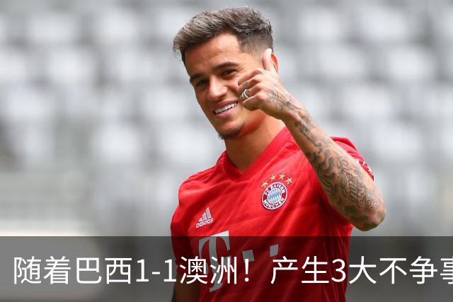 随着巴西1-1澳洲！产生3大不争事实，不是拉菲尼亚最大功臣是他！