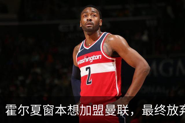 霍尔夏窗本想加盟曼联，最终放弃原因曝光！成英格兰首发身价已激增