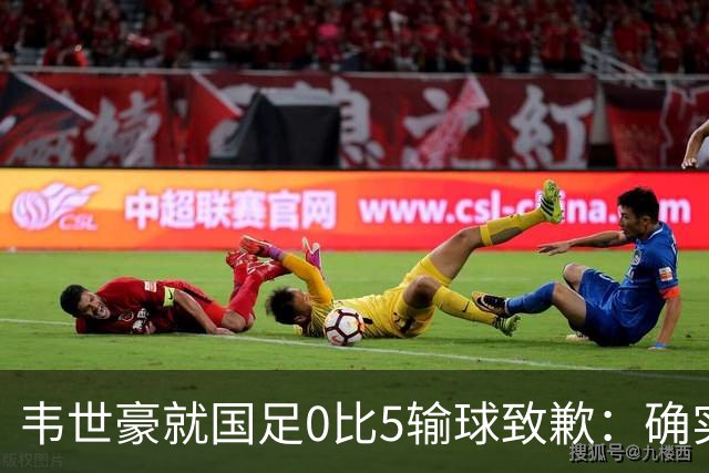 韦世豪就国足0比5输球致歉：确实踢得比较差，这次有很多年轻球员和很多首次入选的球员，昨天已开会总结比赛，希望下一场能把颓势逆转过来