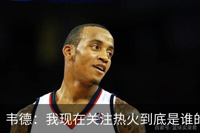 韦德：我现在关注热火到底是谁的球队 字母能否百分之百地做自己