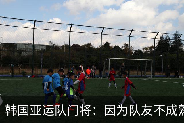 韩国亚运队门将：因为队友不成熟的行为，没得到与付出相匹配的祝贺