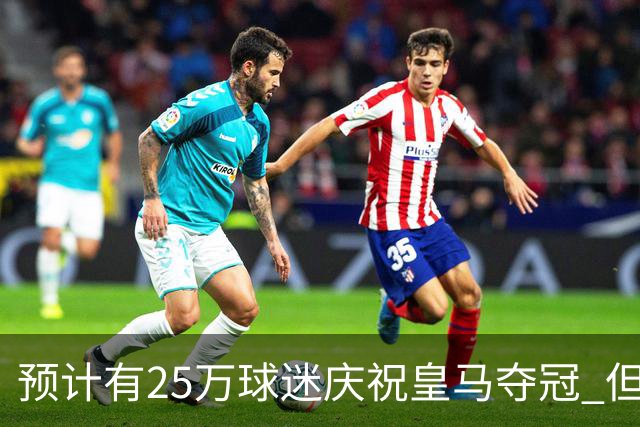 预计有25万球迷庆祝皇马夺冠 但俱乐部希望保持适度