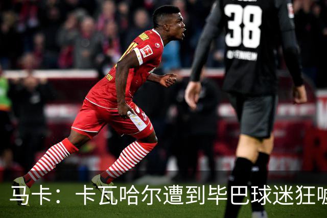 马卡：卡瓦哈尔遭到毕巴球迷狂嘘，因为他曾导致对方球员受重伤