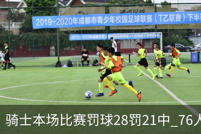 骑士本场比赛罚球28罚21中 76人30罚23中