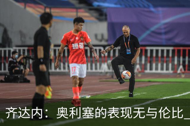 齐达内：奥利塞的表现无与伦比 让约罗进入国家队本就在计划之中