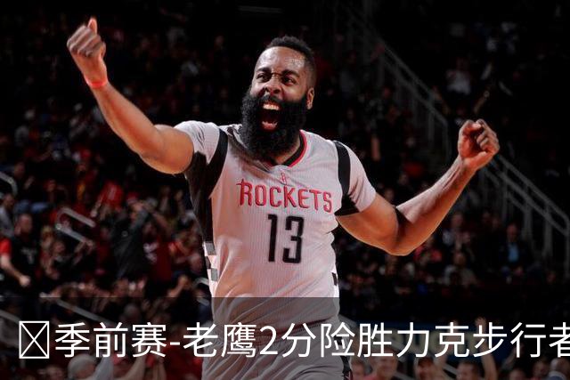 🏀季前赛-老鹰2分险胜力克步行者 杰伦·约翰逊20+7 奥孔武18分