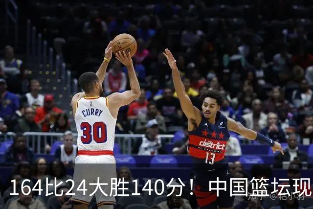164比24大胜140分！中国篮坛现离谱分差，单节0分遭羞辱？