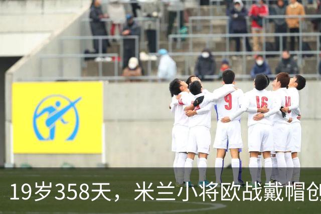 19岁358天，米兰小将欧战戴帽创意大利纪录