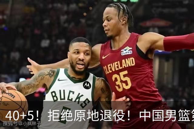 40+5！拒绝原地退役！中国男篮第一超巨后卫