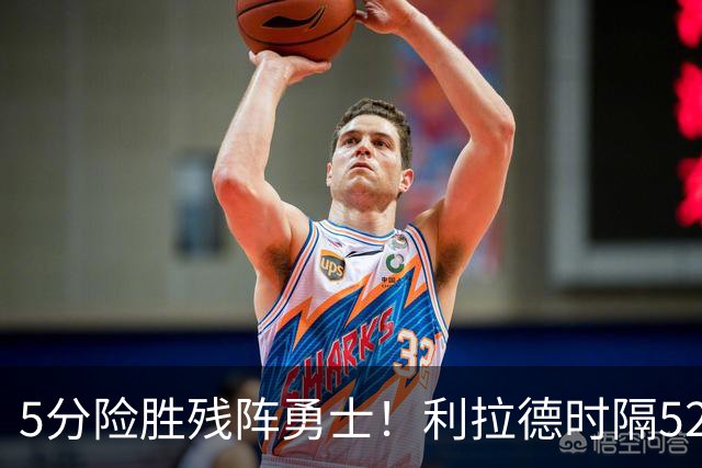 5分险胜残阵勇士！利拉德时隔52天复出，杨瀚森替补6分4助攻