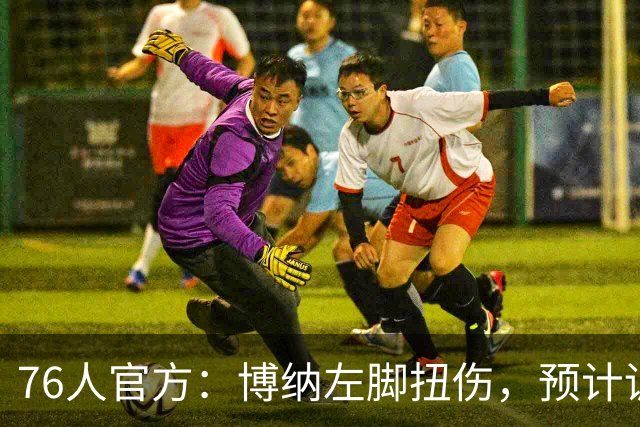 76人官方：博纳左脚扭伤，预计训练营开始时重新评估