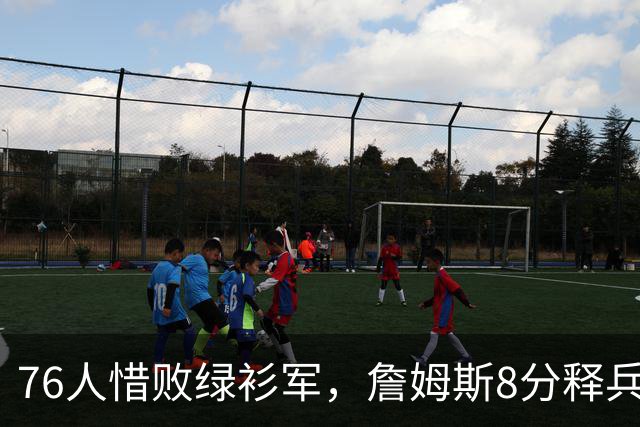 76人惜败绿衫军，詹姆斯8分释兵权，坐稳球队四当家