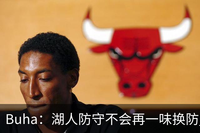 Buha：湖人防守不会再一味换防 凯斯勒要更多靠近篮筐