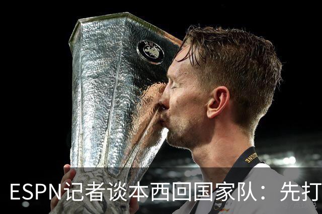 ESPN记者谈本西回国家队：先打有意义的比赛 否则没法认真讨论