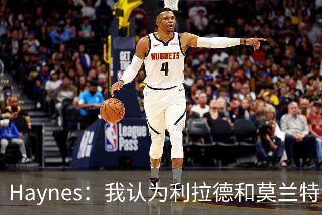 Haynes：我认为利拉德&莫兰特会首发 防守是这套后场最大的疑问