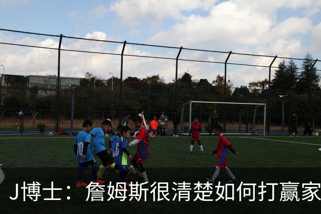J博士：詹姆斯很清楚如何打赢家篮球 他在更衣室的作用也无可估量