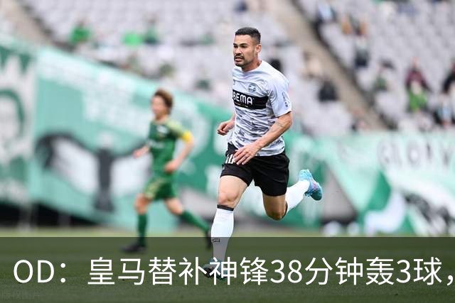 OD：皇马替补神锋38分钟轰3球，穆里尼奥面临幸福烦恼