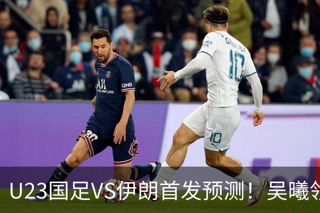 U23国足VS伊朗首发预测！吴曦领衔，安东尼奥欲变阵，拜合拉木或顶替王钰栋
