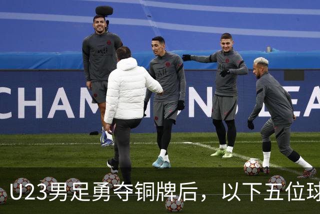 U23男足勇夺铜牌后，以下五位球员，99%被直接提拔成国足核心